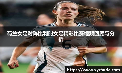荷兰女足对阵比利时女足精彩比赛视频回顾与分析
